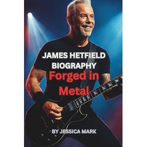 MARK, JESSICA JAMES HETFIELD BIOGRAPHY: Forged in Metal MARK, JESSICA JAMES HETFIELD BIOGRAPHY: Forged in Metal