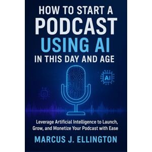 Ellington, Marcus J. How to Start a Podcast Using AI in This Day and Age: Leverage Artificial Intelligence to Launch, Grow, and Monetize Your Podcast with Ease Ellington, Marcus J. How to Start a Podcast Using AI in This Day and Age: Leverage Artificial Intelligence to Launch, Grow, and Monetize Your Podcast with Ease