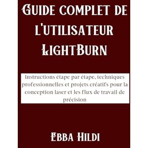 Hildi, Ebba Guide complet de l'utilisateur LightBurn: Instructions étape par étape, techniques professionnelles et projets créatifs pour la conception laser et les flux de travail de précision Hildi, Ebba Guide complet de l'utilisateur LightBurn: Instructions étape par étape, techniques professionnelles et projets créatifs pour la conception laser et les flux de travail de précision