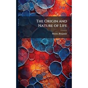 Moore, Benjamin The Origin and Nature of Life Moore, Benjamin The Origin and Nature of Life