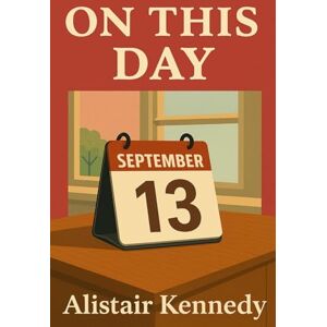 Kennedy, Alistair On This Day: September 13: Expanded Historical Accounts of the Events That Shaped Our Modern World Kennedy, Alistair On This Day: September 13: Expanded Historical Accounts of the Events That Shaped Our Modern World