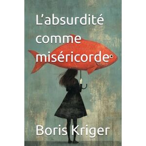 Kriger, Boris L’absurdité comme miséricorde (Critique de pensée philosophique) Kriger, Boris L’absurdité comme miséricorde (Critique de pensée philosophique)