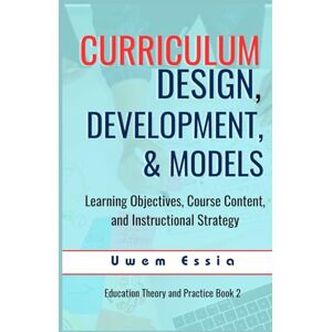 Essia, Uwem CURRICULUM DESIGN, DEVELOPMENT, AND MODELS: Learning Objectives, Course Content, and Instructional Strategy (Education Theory and Practice) Essia, Uwem CURRICULUM DESIGN, DEVELOPMENT, AND MODELS: Learning Objectives, Course Content, and Instructional Strategy (Education Theory and Practice)
