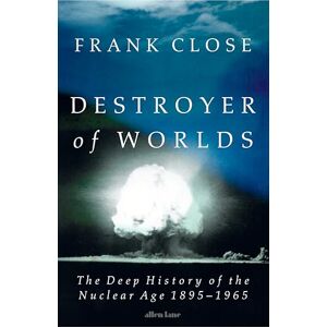 Close, Frank Destroyer of Worlds: The Deep History of the Nuclear Age: 1895-1965 Close, Frank Destroyer of Worlds: The Deep History of the Nuclear Age: 1895-1965