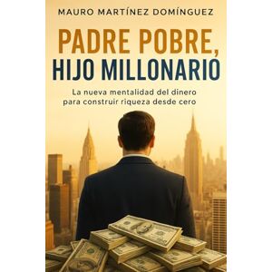 Martínez Domínguez, Mauro Padre Pobre, Hijo Millonario: La nueva mentalidad del dinero para construir riqueza desde cero y alcanzar la libertad financiera sin heredar fortuna Martínez Domínguez, Mauro Padre Pobre, Hijo Millonario: La nueva mentalidad del dinero para construir riqueza desde cero y alcanzar la libertad financiera sin heredar fortuna