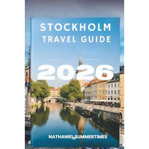 SUMMERTIMES, NATHANIEL STOCKHOLM TRAVEL GUIDE 2026: "Nordic Elegance, Island Charm, and the Pulse of Sweden SUMMERTIMES, NATHANIEL STOCKHOLM TRAVEL GUIDE 2026: "Nordic Elegance, Island Charm, and the Pulse of Sweden
