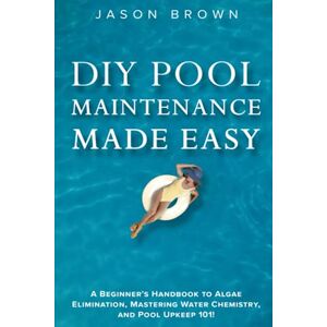 Brown, Jason DIY Pool Maintenance Made Easy A Beginner's Handbook to Algae Elimination, Mastering Water Chemistry, and Pool Upkeep 101! Brown, Jason DIY Pool Maintenance Made Easy A Beginner's Handbook to Algae Elimination, Mastering Water Chemistry, and Pool Upkeep 101!