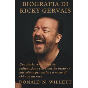 N. WILLETT, DONALD BIOGRAFIA DI RICKY GERVAIS: Una storia vera di onestà, indignazione e di come ha usato un microfono per parlare a nome di chi non ha voce N. WILLETT, DONALD BIOGRAFIA DI RICKY GERVAIS: Una storia vera di onestà, indignazione e di come ha usato un microfono per parlare a nome di chi non ha voce