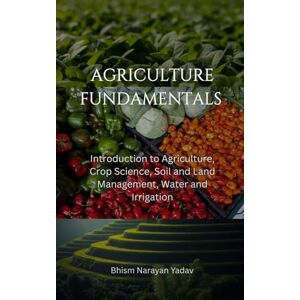 Yadav, Bhism Narayan Agriculture Fundamentals: Introduction to Agriculture, Crop Science, Soil and Land Management, Water and Irrigation Yadav, Bhism Narayan Agriculture Fundamentals: Introduction to Agriculture, Crop Science, Soil and Land Management, Water and Irrigation