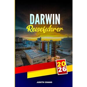 CHANG, JUDITH DARWIN REISEFÜHRER 2026: Erkunden Sie den Kakadu-Nationalpark, Krokodiltouren und Sunset-Märkte im Top End Australia CHANG, JUDITH DARWIN REISEFÜHRER 2026: Erkunden Sie den Kakadu-Nationalpark, Krokodiltouren und Sunset-Märkte im Top End Australia