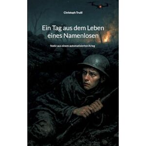 Truöl, Christoph Ein Tag aus dem Leben eines Namenlosen: Notiz aus einem automatisierten Krieg Truöl, Christoph Ein Tag aus dem Leben eines Namenlosen: Notiz aus einem automatisierten Krieg