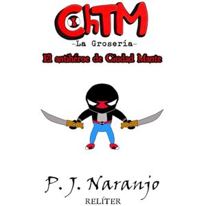 Naranjo, P. J. ChTM –La Grosería– I: El antihéroe de Ciudad Mante: 1 (RELÍTER: Universo Tres) Naranjo, P. J. ChTM –La Grosería– I: El antihéroe de Ciudad Mante: 1 (RELÍTER: Universo Tres)