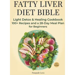Leca, Pasquale Fatty Liver Diet Bible: Light Detox & Healing Cookbook 100+ Recipes and a 28-Day Meal Plan for Beginners Leca, Pasquale Fatty Liver Diet Bible: Light Detox & Healing Cookbook 100+ Recipes and a 28-Day Meal Plan for Beginners