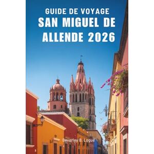 Logue, Beverley B GUIDE DE VOYAGE SAN MIGUEL DE ALLENDE 2026: À la découverte du patrimoine vivant du havre culturel mexicain Logue, Beverley B GUIDE DE VOYAGE SAN MIGUEL DE ALLENDE 2026: À la découverte du patrimoine vivant du havre culturel mexicain