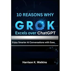 Watkins, Harrison K. 10 Reasons Why Grok Excels Over ChatGPT: Enjoy Smarter AI Conversations with Ease Watkins, Harrison K. 10 Reasons Why Grok Excels Over ChatGPT: Enjoy Smarter AI Conversations with Ease