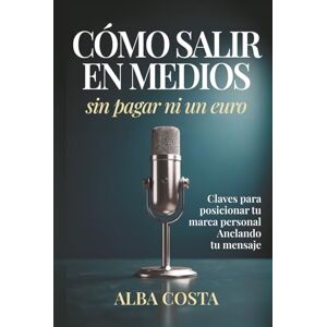 Costa Pérez, Alba Cómo salir en medios sin pagar ni un euro: Claves para posicionar tu marca personal Anclando tu mensaje Costa Pérez, Alba Cómo salir en medios sin pagar ni un euro: Claves para posicionar tu marca personal Anclando tu mensaje