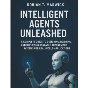 Marwick, Dorian T. Intelligent Agents Unleashed: A Complete Guide to Designing, Building, and Deploying Scalable Autonomous Systems for Real-World Applications Marwick, Dorian T. Intelligent Agents Unleashed: A Complete Guide to Designing, Building, and Deploying Scalable Autonomous Systems for Real-World Applications
