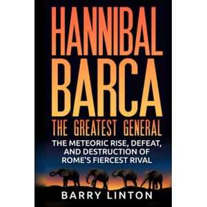 Linton, Barry Hannibal Barca, The Greatest General: The Meteoric Rise, Defeat, And Destruction Of Rome's Fiercest Rival Linton, Barry Hannibal Barca, The Greatest General: The Meteoric Rise, Defeat, And Destruction Of Rome's Fiercest Rival