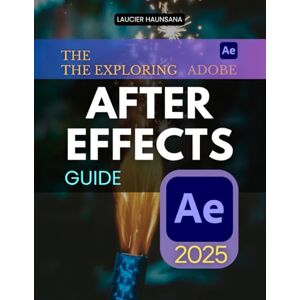 Laucier Haunsana The Exploring Adobe After Effects Guide: Master Motion Graphics Visual Effects and Animation Techniques for Professional Video Editing and Immersive Design in a Complete End to End Learning Guide Laucier Haunsana The Exploring Adobe After Effects Guide: Master Motion Graphics Visual Effects and Animation Techniques for Professional Video Editing and Immersive Design in a Complete End to End Learning Guide