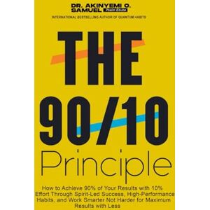 O. Samuel, Dr Akinyemi THE 90/10 PRINCIPLE: How to Achieve 90% of Your Results with 10% Effort Through Spirit-Led Success, High-Performance Habits, and Work Smarter Not Harder for Maximum Results with Less O. Samuel, Dr Akinyemi THE 90/10 PRINCIPLE: How to Achieve 90% of Your Results with 10% Effort Through Spirit-Led Success, High-Performance Habits, and Work Smarter Not Harder for Maximum Results with Less