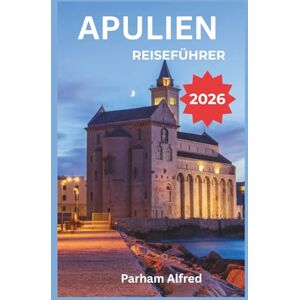 Alfred, Parham APULIEN REISEFÜHRER 2026: Entdecken Sie Italiens Südküste durch lokale Lebensmittelmärkte, barocke Architektur und Küstendörfer von Alberobello bis Lecce Alfred, Parham APULIEN REISEFÜHRER 2026: Entdecken Sie Italiens Südküste durch lokale Lebensmittelmärkte, barocke Architektur und Küstendörfer von Alberobello bis Lecce