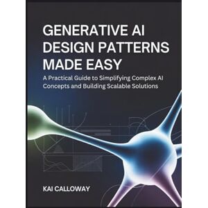 Calloway, Kai Generative AI Design Patterns: A Practical Guide to Simplifying Complex AI Concepts and Building Scalable Solutions Calloway, Kai Generative AI Design Patterns: A Practical Guide to Simplifying Complex AI Concepts and Building Scalable Solutions