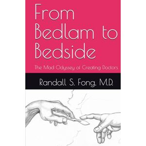 Fong M.D., Randall S. From Bedlam to Bedside: The Mad Odyssey of Creating Doctors Fong M.D., Randall S. From Bedlam to Bedside: The Mad Odyssey of Creating Doctors