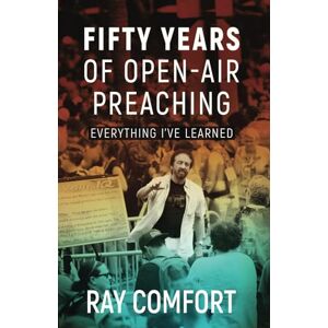 Comfort, Ray Fifty Years of Open-Air Preaching: Everything I've Learned Comfort, Ray Fifty Years of Open-Air Preaching: Everything I've Learned