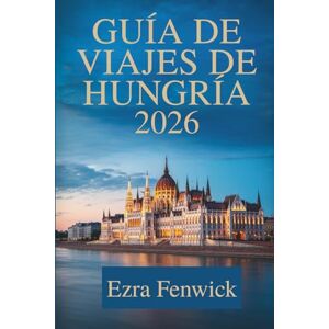 Fenwick, Ezra GUÍA DE VIAJES DE HUNGRÍA 2026: Sumérgete en la cultura única y los impresionantes paisajes de Europa Central. Fenwick, Ezra GUÍA DE VIAJES DE HUNGRÍA 2026: Sumérgete en la cultura única y los impresionantes paisajes de Europa Central.