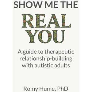 Hume PhD, Romy Show me the real you: A guide to therapeutic relationship-building with autistic adults Hume PhD, Romy Show me the real you: A guide to therapeutic relationship-building with autistic adults