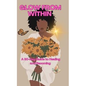 GLOW FROM WITHIN BY SAMANTHA GRIFFIN: A 30-DAY GUIDE TO HEALING AND BECOMING GLOW FROM WITHIN BY SAMANTHA GRIFFIN: A 30-DAY GUIDE TO HEALING AND BECOMING