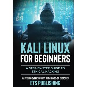 Publishing, ETS Kali Linux for Beginners; A step-by-step Guide to Ethical Hacking: Mastering Cybersecurity with Hands-On Exercises Publishing, ETS Kali Linux for Beginners; A step-by-step Guide to Ethical Hacking: Mastering Cybersecurity with Hands-On Exercises