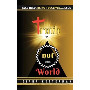 Ketterman, Dianna Truth is Not of This World: Take Heed, Be Not Deceived Ketterman, Dianna Truth is Not of This World: Take Heed, Be Not Deceived