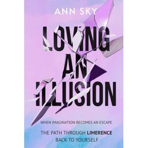 Sky, Ann Loving An Illusion: When Imagination Becomes an Escape. The Path Through Limerence Back to Yourself Sky, Ann Loving An Illusion: When Imagination Becomes an Escape. The Path Through Limerence Back to Yourself
