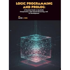J. Reed, Jason Logic Programming and Prolog: A Practical Guide to Symbolic Computation, Rule-Based Reasoning, and AI Development J. Reed, Jason Logic Programming and Prolog: A Practical Guide to Symbolic Computation, Rule-Based Reasoning, and AI Development