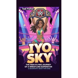 Fisher, Tad IYO SKY: The High-Flying Journey of a Wrestling Superstar (A Biography Book for Kids) Fisher, Tad IYO SKY: The High-Flying Journey of a Wrestling Superstar (A Biography Book for Kids)