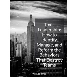 OTTO, WERNER Toxic Leadership: How to Identify, Manage, and Reform the Behaviors That Destroy Teams OTTO, WERNER Toxic Leadership: How to Identify, Manage, and Reform the Behaviors That Destroy Teams
