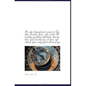 Sir An auto-biographical memoir of John Barrow, bart., late of the Admiralty; including reflections, Sir An auto-biographical memoir of John Barrow, bart., late of the Admiralty; including reflections,