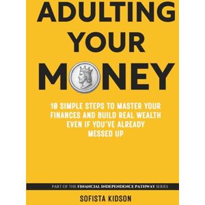 Kidson, Sofista Adulting Your Money: 10 Simple Steps to Master Your Finances and Build Real Wealth, Even If You've Already Messed Up (Financial Independence Pathway) Kidson, Sofista Adulting Your Money: 10 Simple Steps to Master Your Finances and Build Real Wealth, Even If You've Already Messed Up (Financial Independence Pathway)