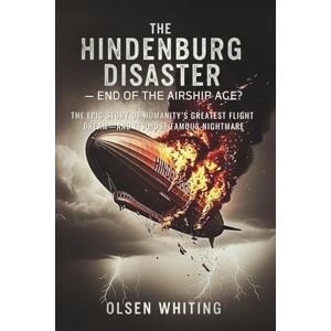 Whiting, Olsen The Hindenburg Disaster — End of the Airship Age?: The Epic Story of Humanity’s Greatest Flight Dream—and Its Most Famous Nightmare Whiting, Olsen The Hindenburg Disaster — End of the Airship Age?: The Epic Story of Humanity’s Greatest Flight Dream—and Its Most Famous Nightmare