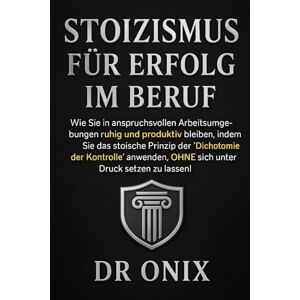 ONIX, DR STOIZISMUS FÜR ERFOLG IM BERUF: Wie Sie in anspruchsvollen Arbeitsumgebungen ruhig und produktiv bleiben, indem Sie das stoische Prinzip der ... sich unter Druck: 6 (BRUTALER STOIZISMUS) ONIX, DR STOIZISMUS FÜR ERFOLG IM BERUF: Wie Sie in anspruchsvollen Arbeitsumgebungen ruhig und produktiv bleiben, indem Sie das stoische Prinzip der ... sich unter Druck: 6 (BRUTALER STOIZISMUS)