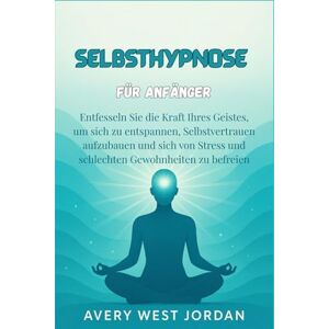 Avery Selbsthypnose für Anfänger: Entfesseln Sie die Kraft Ihres Geistes, um sich zu entspannen, Selbstvertrauen aufzubauen und sich von Stress und schlechten Gewohnheiten zu befreien Avery Selbsthypnose für Anfänger: Entfesseln Sie die Kraft Ihres Geistes, um sich zu entspannen, Selbstvertrauen aufzubauen und sich von Stress und schlechten Gewohnheiten zu befreien
