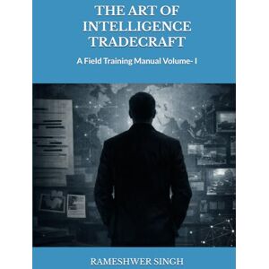 SINGH, RAMESHWER THE ART OF INTELLIGENCE TRADECRAFT: A Field Training Manual Volume- I SINGH, RAMESHWER THE ART OF INTELLIGENCE TRADECRAFT: A Field Training Manual Volume- I