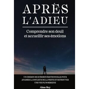 Rey, Alma Après l’Adieu: Comprendre son deuil et accueillir ses émotions un chemin de guérison émotionnelle pour apaiser la douleur de la perte et retrouver une vie plus sereine Rey, Alma Après l’Adieu: Comprendre son deuil et accueillir ses émotions un chemin de guérison émotionnelle pour apaiser la douleur de la perte et retrouver une vie plus sereine