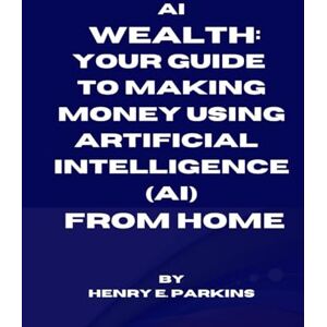 PARKINS, HENRY E. AI WEALTH: YOUR GUIDE TO MAKING MONEY USING ARTIFICIAL INTELLIGENCE (AI) FROM HOME PARKINS, HENRY E. AI WEALTH: YOUR GUIDE TO MAKING MONEY USING ARTIFICIAL INTELLIGENCE (AI) FROM HOME