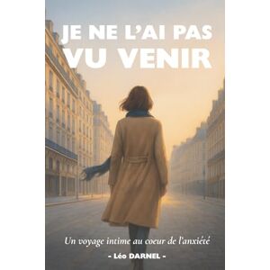 DARNEL, Léo JE NE L'AI PAS VU VENIR: Un voyage intime au cœur de l’anxiété: Un voyage intime au coeur de l'anxiété DARNEL, Léo JE NE L'AI PAS VU VENIR: Un voyage intime au cœur de l’anxiété: Un voyage intime au coeur de l'anxiété