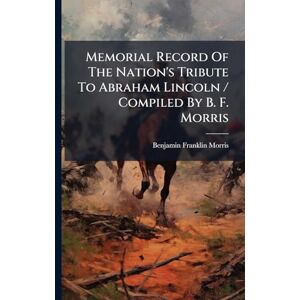 Morris, Benjamin Franklin Memorial Record Of The Nation's Tribute To Abraham Lincoln / Compiled By B. F. Morris Morris, Benjamin Franklin Memorial Record Of The Nation's Tribute To Abraham Lincoln / Compiled By B. F. Morris