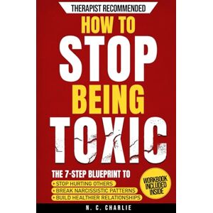 Charlie, N.C. How to Stop Being Toxic: The 7-Step Blueprint to Stop Hurting Others, End the Cycle of Narcissistic and Manipulative Behavior, and Build Emotional Intelligence for Healthier Relationships Charlie, N.C. How to Stop Being Toxic: The 7-Step Blueprint to Stop Hurting Others, End the Cycle of Narcissistic and Manipulative Behavior, and Build Emotional Intelligence for Healthier Relationships