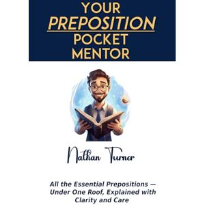 Turner, Nathan Your Preposition Pocket Mentor: All the Essential Prepositions — Under One Roof, Explained with Clarity and Care Turner, Nathan Your Preposition Pocket Mentor: All the Essential Prepositions — Under One Roof, Explained with Clarity and Care