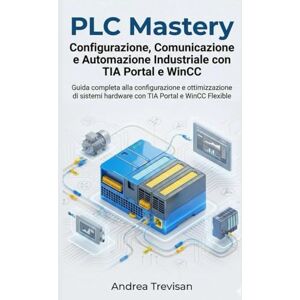 Trevisan, Andrea PLC Mastery Configurazione, Comunicazione e Automazione Industriale con TIA Portal e WinCC: Guida completa alla configurazione e ottimizzazione di sistemi hardware con TIA Portal e WinCC Flexible Trevisan, Andrea PLC Mastery Configurazione, Comunicazione e Automazione Industriale con TIA Portal e WinCC: Guida completa alla configurazione e ottimizzazione di sistemi hardware con TIA Portal e WinCC Flexible